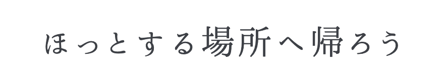 ほっとする場所へ帰ろう